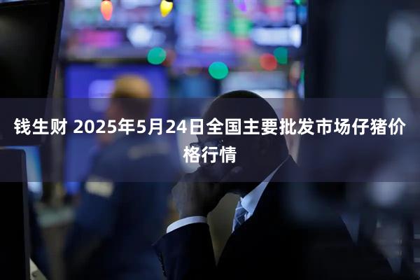 钱生财 2025年5月24日全国主要批发市场仔猪价格行情