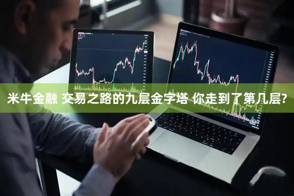 米牛金融 交易之路的九层金字塔 你走到了第几层?