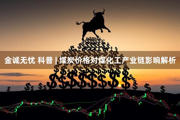 金诚无忧 科普 | 煤炭价格对煤化工产业链影响解析