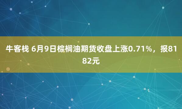 牛客栈 6月9日棕榈油期货收盘上涨0.71%，报8182元