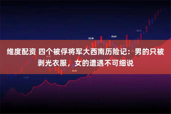 维度配资 四个被俘将军大西南历险记：男的只被剥光衣服，女的遭遇不可细说