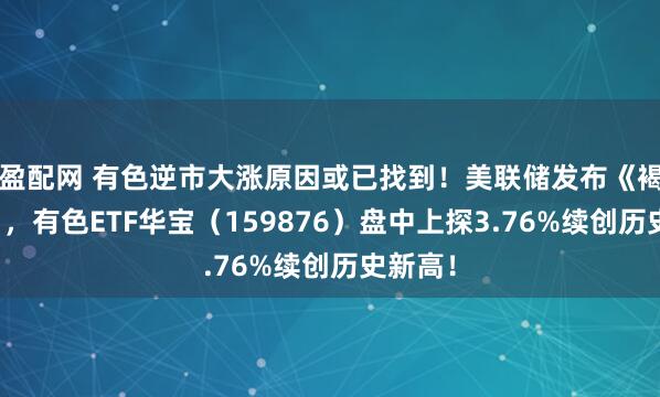 盈配网 有色逆市大涨原因或已找到！美联储发布《褐皮书》，有色ETF华宝（159876）盘中上探3.76%续创历史新高！