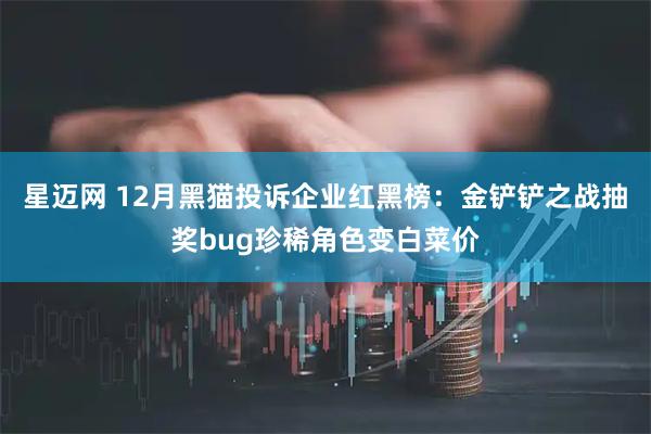 星迈网 12月黑猫投诉企业红黑榜：金铲铲之战抽奖bug珍稀角色变白菜价