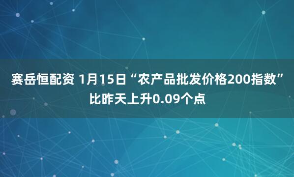 赛岳恒配资 1月15日“农产品批发价格200指数”比昨天上升0.09个点