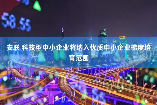 安联 科技型中小企业将纳入优质中小企业梯度培育范围