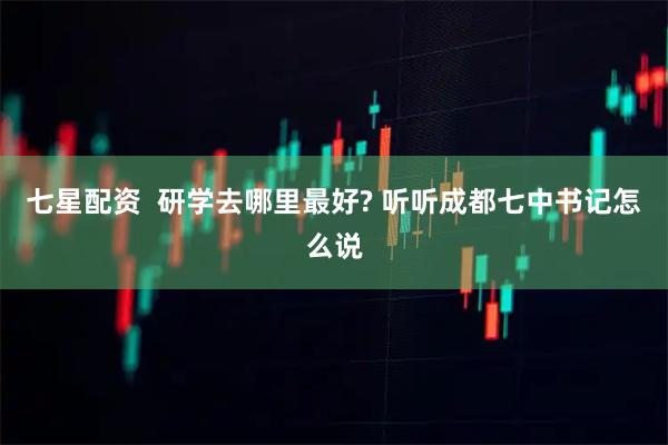 七星配资  研学去哪里最好? 听听成都七中书记怎么说