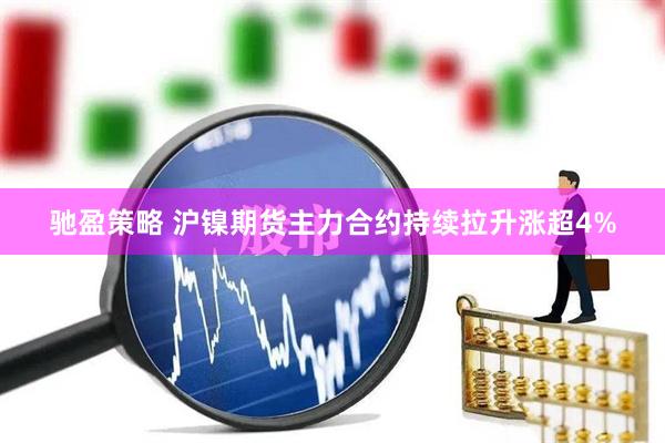 驰盈策略 沪镍期货主力合约持续拉升涨超4%