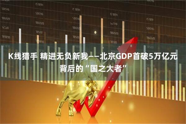 K线猎手 精进无负新我——北京GDP首破5万亿元背后的“国之大者”