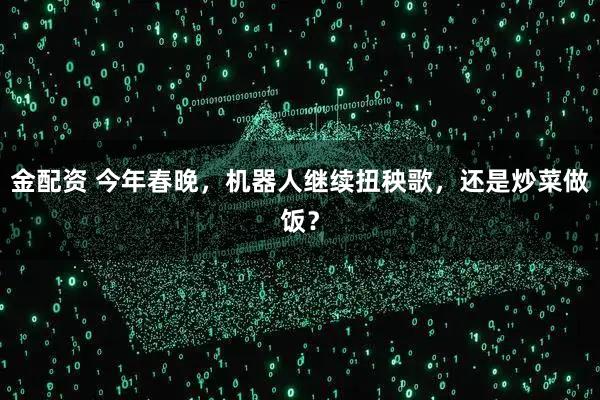 金配资 今年春晚，机器人继续扭秧歌，还是炒菜做饭？