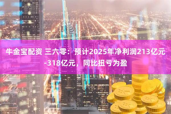 牛金宝配资 三六零：预计2025年净利润213亿元-318亿元，同比扭亏为盈
