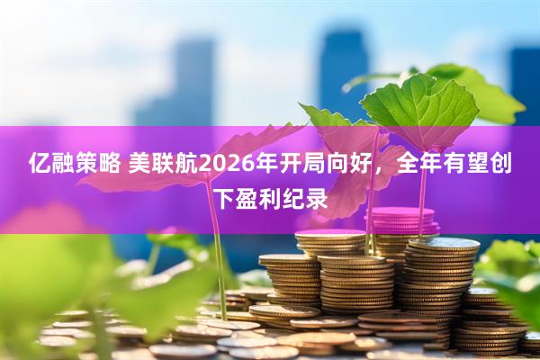 亿融策略 美联航2026年开局向好，全年有望创下盈利纪录