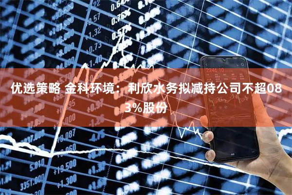 优选策略 金科环境：利欣水务拟减持公司不超083%股份