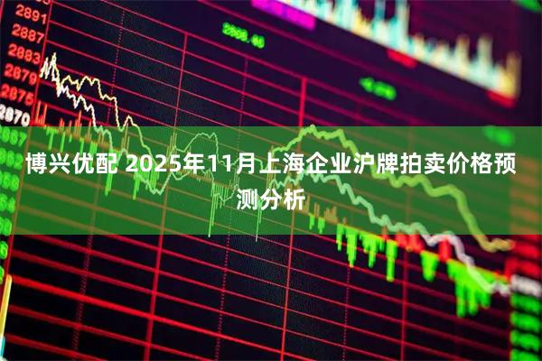博兴优配 2025年11月上海企业沪牌拍卖价格预测分析