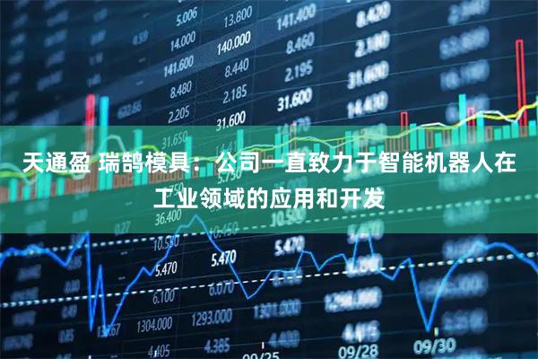 天通盈 瑞鹄模具：公司一直致力于智能机器人在工业领域的应用和开发