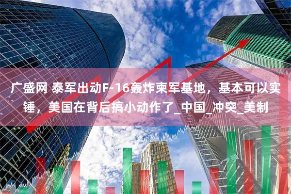 广盛网 泰军出动F-16轰炸柬军基地，基本可以实锤，美国在背后搞小动作了_中国_冲突_美制