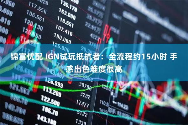 锦富优配 IGN试玩抵抗者：全流程约15小时 手感出色难度很高