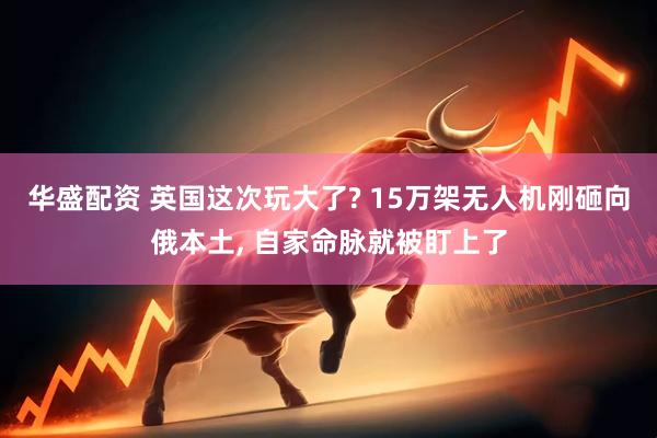 华盛配资 英国这次玩大了? 15万架无人机刚砸向俄本土, 自家命脉就被盯上了